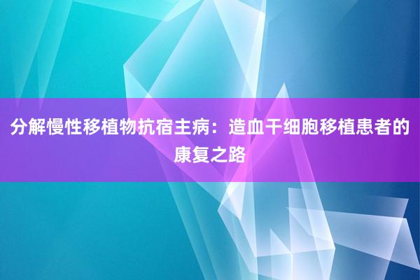 分解慢性移植物抗宿主病：造血干细胞移植患者的康复之路