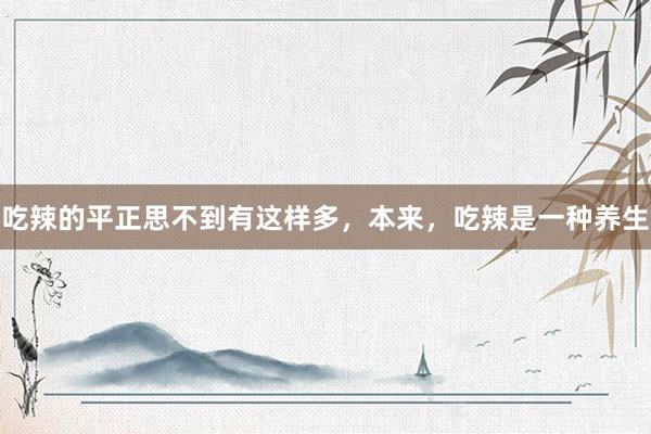 吃辣的平正思不到有这样多，本来，吃辣是一种养生