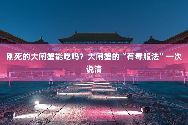 刚死的大闸蟹能吃吗？大闸蟹的“有毒服法”一次说清