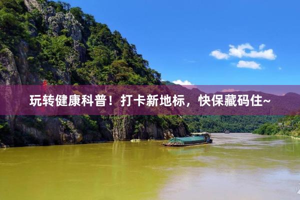 玩转健康科普！打卡新地标，快保藏码住~