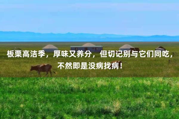 板栗高洁季，厚味又养分，但切记别与它们同吃，不然即是没病找病！