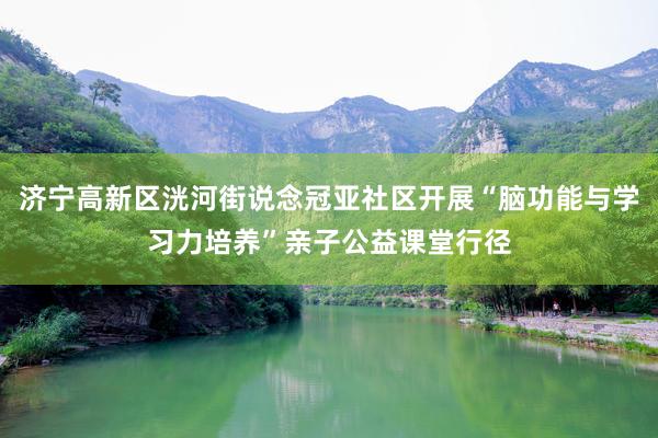 济宁高新区洸河街说念冠亚社区开展“脑功能与学习力培养”亲子公益课堂行径