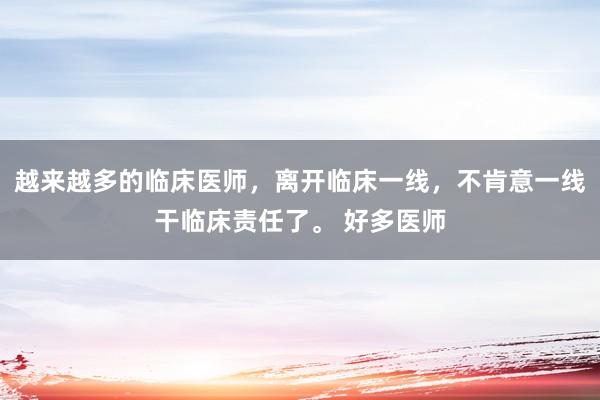 越来越多的临床医师，离开临床一线，不肯意一线干临床责任了。 好多医师