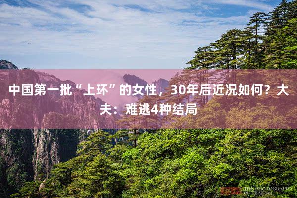 中国第一批“上环”的女性，30年后近况如何？大夫：难逃4种结局
