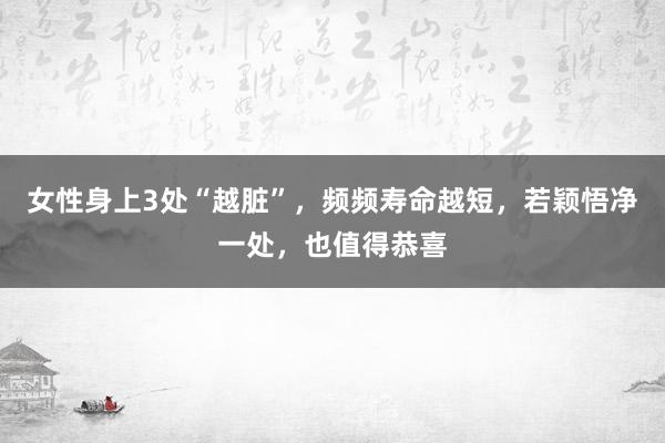 女性身上3处“越脏”，频频寿命越短，若颖悟净一处，也值得恭喜
