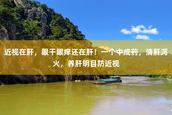 近视在肝，眼干眼痒还在肝！一个中成药，清肝泻火，养肝明目防近视