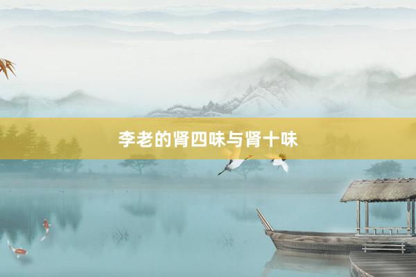 李老的肾四味与肾十味