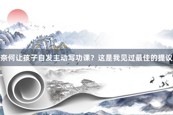 奈何让孩子自发主动写功课？这是我见过最佳的提议