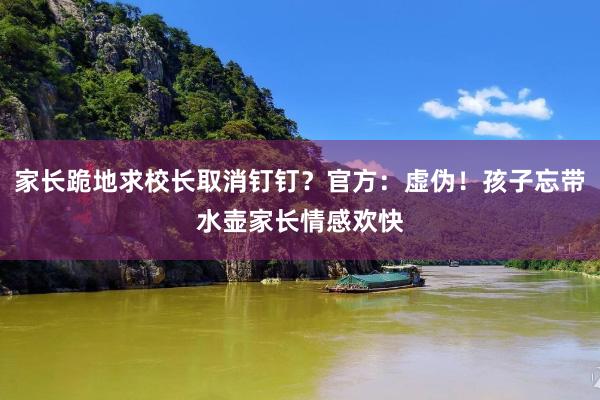 家长跪地求校长取消钉钉？官方：虚伪！孩子忘带水壶家长情感欢快