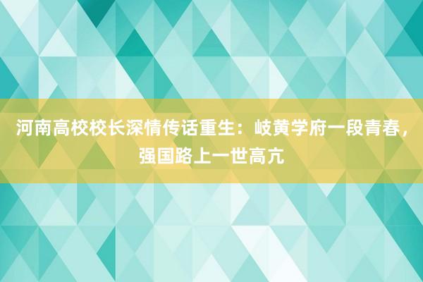 河南高校校长深情传话重生：岐黄学府一段青春，强国路上一世高亢