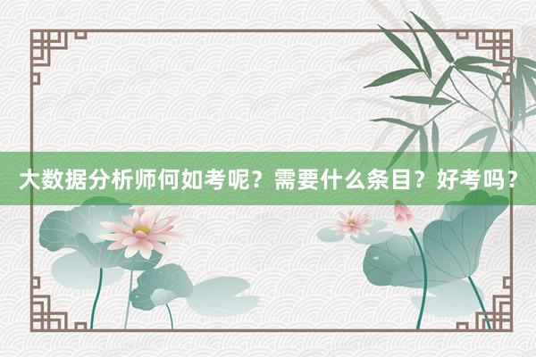 大数据分析师何如考呢？需要什么条目？好考吗？
