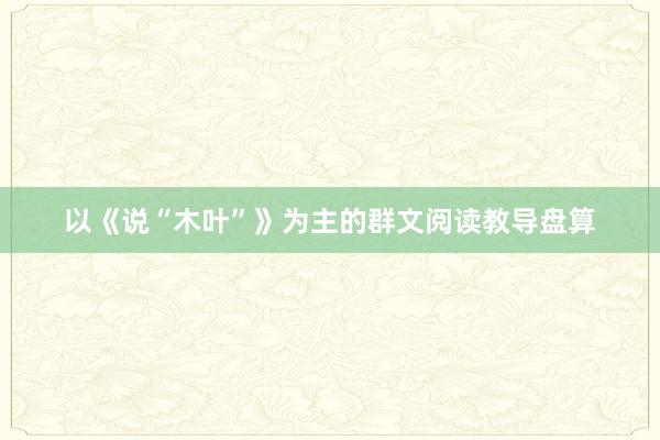 以《说“木叶”》为主的群文阅读教导盘算