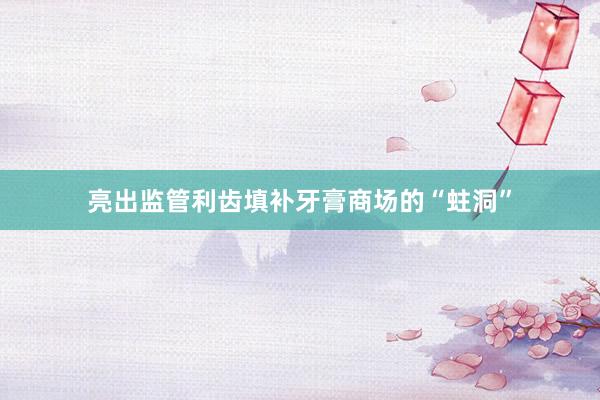 亮出监管利齿填补牙膏商场的“蛀洞”