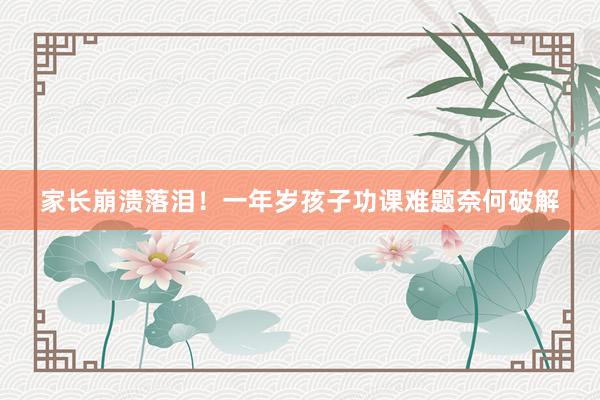 家长崩溃落泪！一年岁孩子功课难题奈何破解