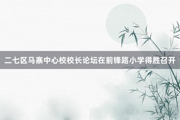 二七区马寨中心校校长论坛在前锋路小学得胜召开