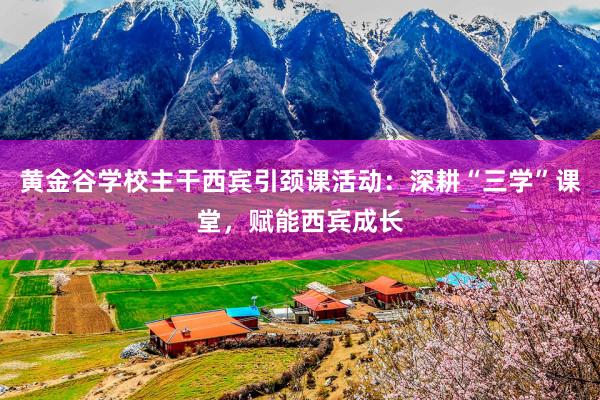 黄金谷学校主干西宾引颈课活动：深耕“三学”课堂，赋能西宾成长