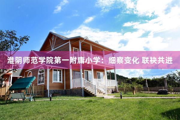 淮阴师范学院第一附庸小学:细察变化 联袂共进