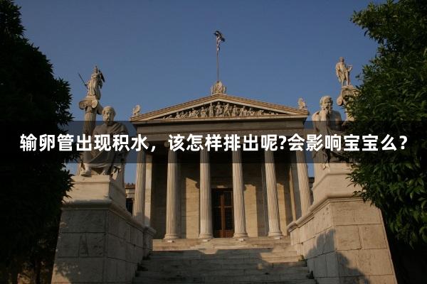 输卵管出现积水，该怎样排出呢?会影响宝宝么？