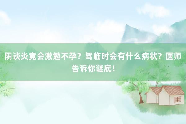 阴谈炎竟会激勉不孕？驾临时会有什么病状？医师告诉你谜底！