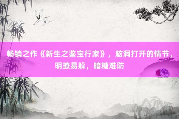 畅销之作《新生之鉴宝行家》，脑洞打开的情节，明撩易躲，暗糖难防