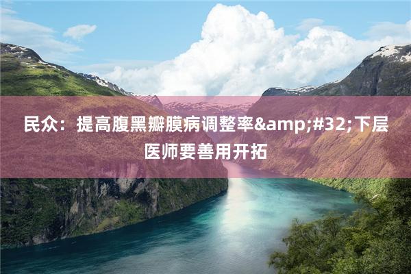 民众：提高腹黑瓣膜病调整率&#32;下层医师要善用开拓