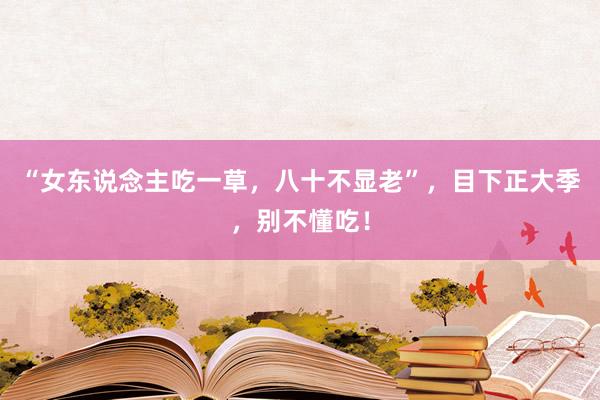 “女东说念主吃一草，八十不显老”，目下正大季，别不懂吃！