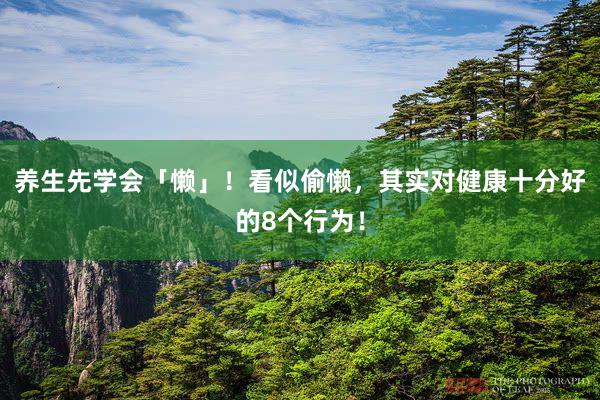 养生先学会「懒」！看似偷懒，其实对健康十分好的8个行为！