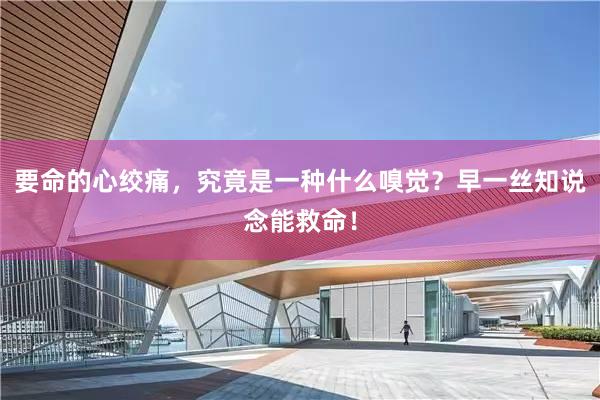 要命的心绞痛，究竟是一种什么嗅觉？早一丝知说念能救命！