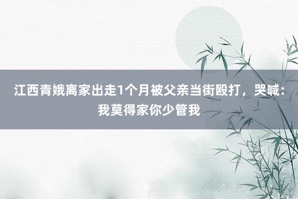 江西青娥离家出走1个月被父亲当街殴打，哭喊：我莫得家你少管我