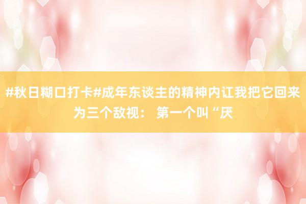 #秋日糊口打卡#成年东谈主的精神内讧我把它回来为三个敌视： 第一个叫“厌