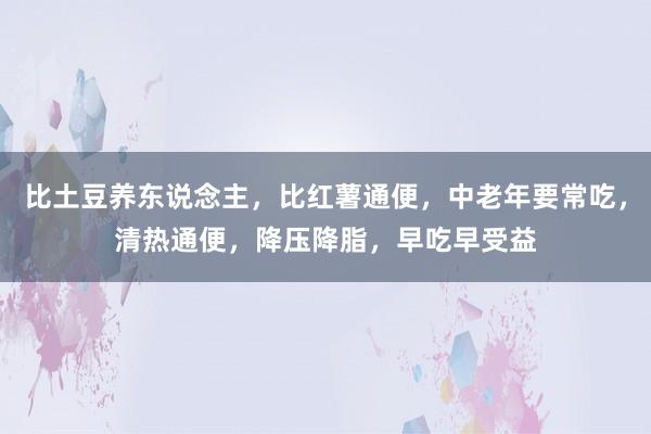 比土豆养东说念主，比红薯通便，中老年要常吃，清热通便，降压降脂，早吃早受益