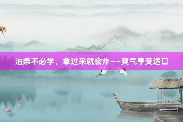油条不必学，拿过来就会炸——爽气享受适口