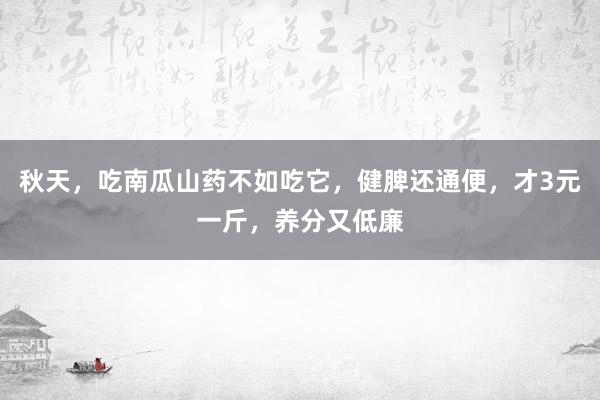 秋天，吃南瓜山药不如吃它，健脾还通便，才3元一斤，养分又低廉