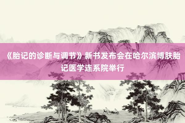 《胎记的诊断与调节》新书发布会在哈尔滨博肤胎记医学连系院举行