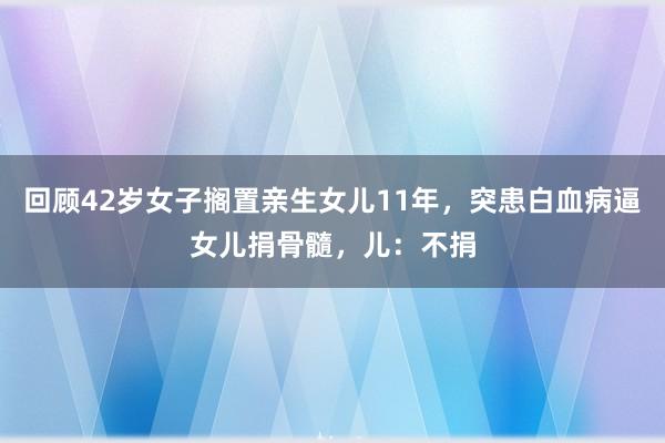 回顾42岁女子搁置亲生女儿11年，突患白血病逼女儿捐骨髓，儿：不捐