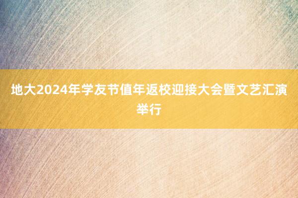 地大2024年学友节值年返校迎接大会暨文艺汇演举行