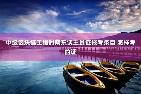 中级区块链工程时期东谈主员证报考条目 怎样考的证