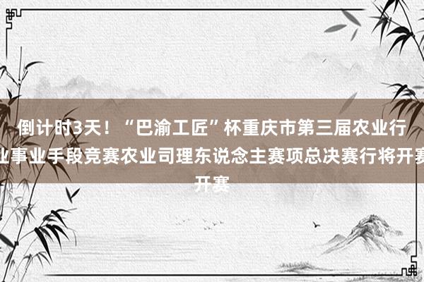倒计时3天！“巴渝工匠”杯重庆市第三届农业行业事业手段竞赛农业司理东说念主赛项总决赛行将开赛