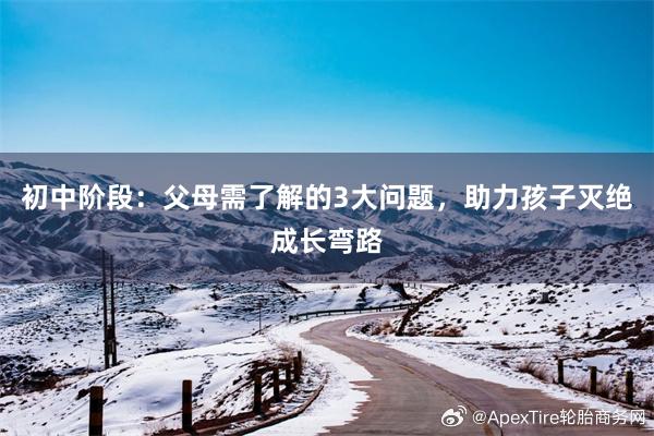 初中阶段：父母需了解的3大问题，助力孩子灭绝成长弯路