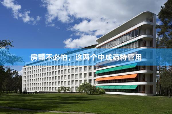 房颤不必怕，这两个中成药特管用
