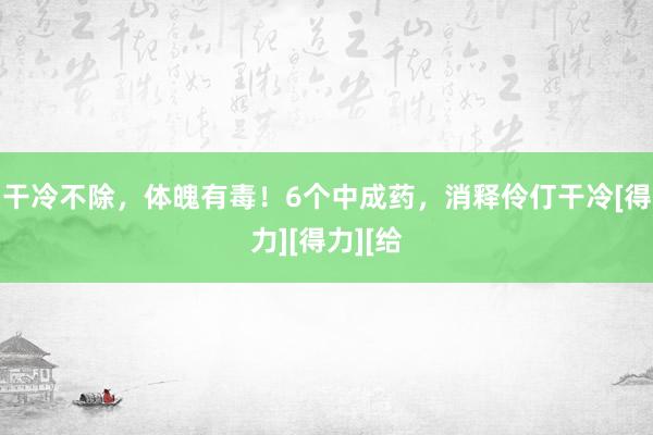 干冷不除，体魄有毒！6个中成药，消释伶仃干冷[得力][得力][给