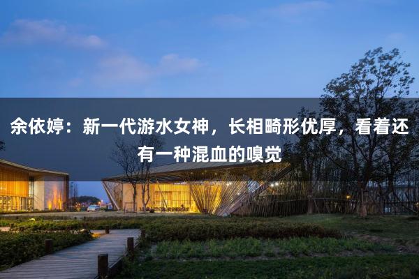 余依婷：新一代游水女神，长相畸形优厚，看着还有一种混血的嗅觉