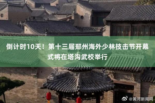 倒计时10天!第十三届郑州海外少林技击节开幕式将在塔沟武校举行