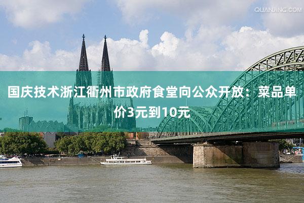 国庆技术浙江衢州市政府食堂向公众开放：菜品单价3元到10元