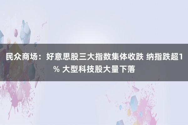 民众商场：好意思股三大指数集体收跌 纳指跌超1% 大型科技股大量下落