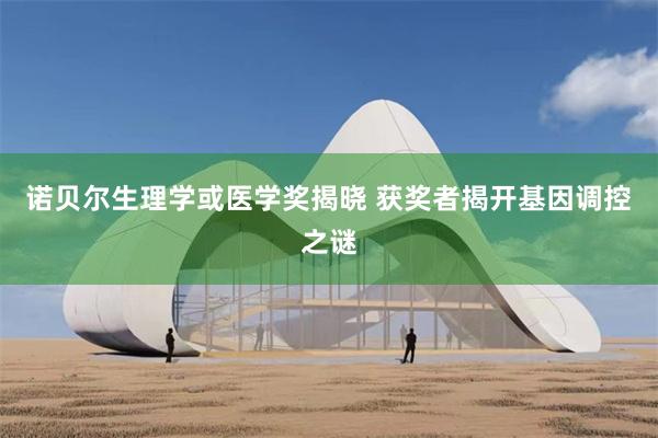 诺贝尔生理学或医学奖揭晓 获奖者揭开基因调控之谜