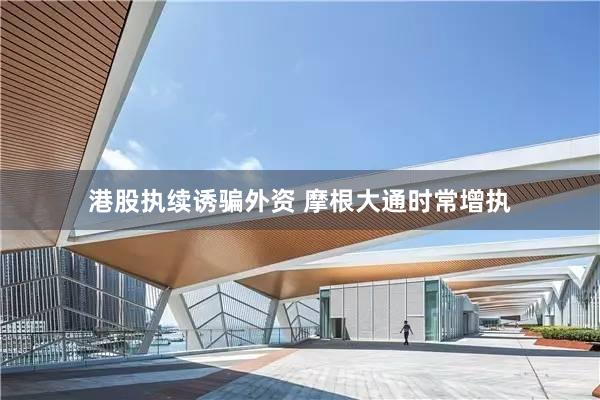 港股执续诱骗外资 摩根大通时常增执