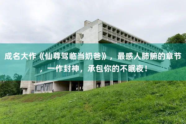成名大作《仙尊驾临当奶爸》，最感人肺腑的章节，一作封神，承包你的不眠夜！