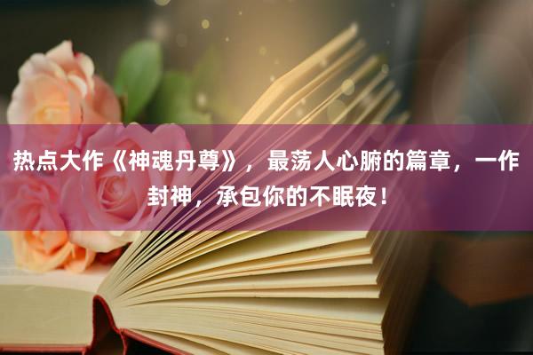 热点大作《神魂丹尊》，最荡人心腑的篇章，一作封神，承包你的不眠夜！
