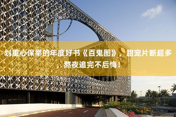 划重心保举的年度好书《百鬼图》，甜宠片断超多，熬夜追完不后悔！